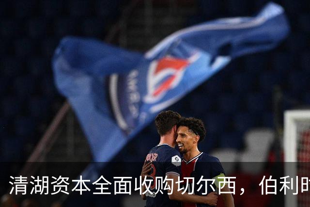 清湖资本全面收购切尔西，伯利时代正式终结